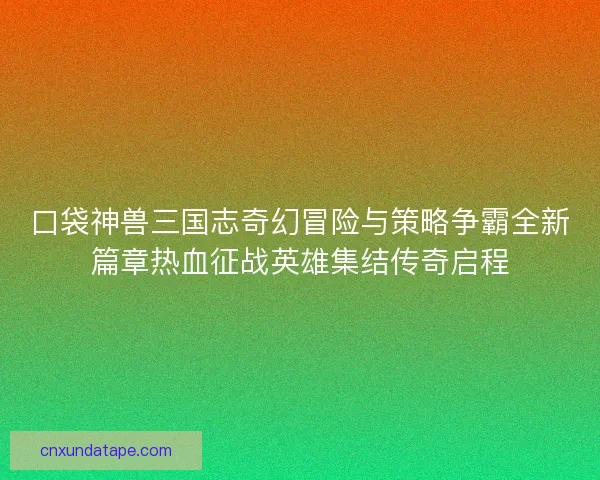 口袋神兽三国志奇幻冒险与策略争霸全新篇章热血征战英雄集结传奇启程